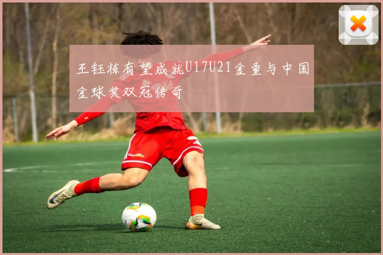 王钰栋有望成就U17U21金童与中国金球奖双冠传奇