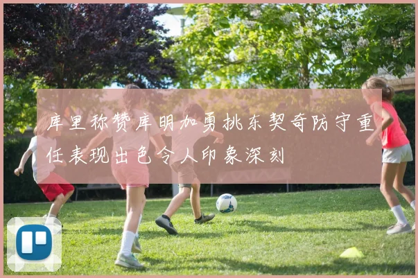 库里称赞库明加勇挑东契奇防守重任表现出色令人印象深刻