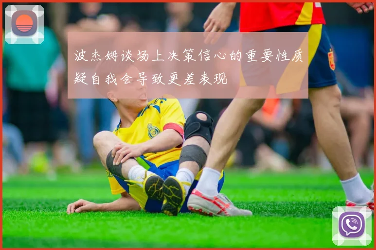 波杰姆谈场上决策信心的重要性质疑自我会导致更差表现