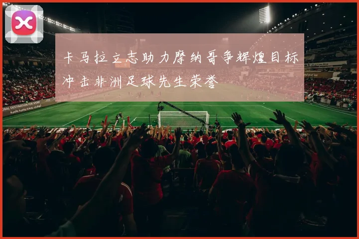 卡马拉立志助力摩纳哥争辉煌目标冲击非洲足球先生荣誉