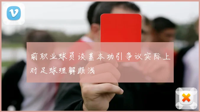 前职业球员谈基本功引争议实际上对足球理解颇浅