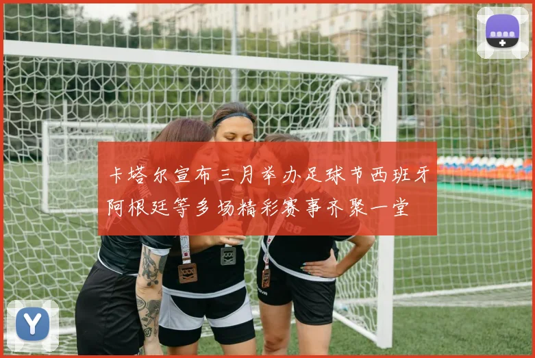卡塔尔宣布三月举办足球节西班牙阿根廷等多场精彩赛事齐聚一堂