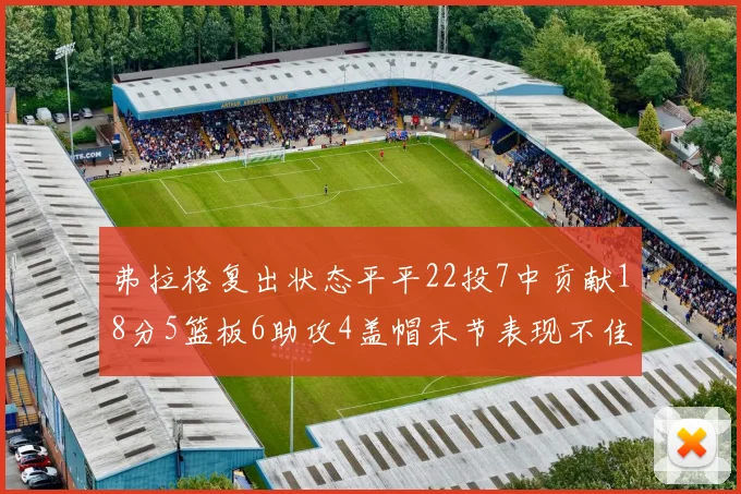 弗拉格复出状态平平22投7中贡献18分5篮板6助攻4盖帽末节表现不佳