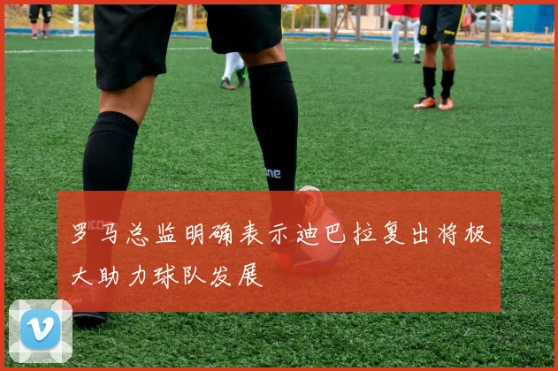 罗马总监明确表示迪巴拉复出将极大助力球队发展