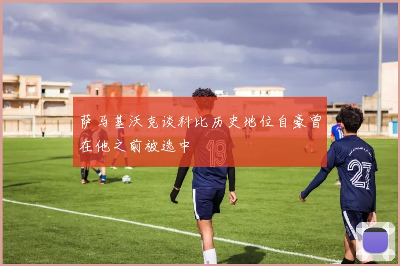 萨马基沃克谈科比历史地位自豪曾在他之前被选中