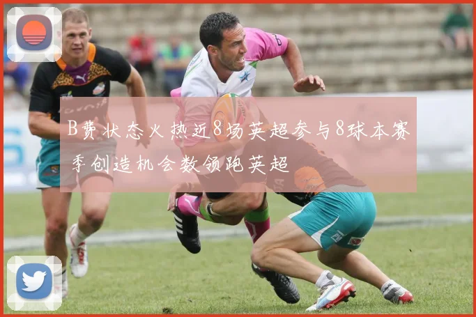 B费状态火热近8场英超参与8球本赛季创造机会数领跑英超