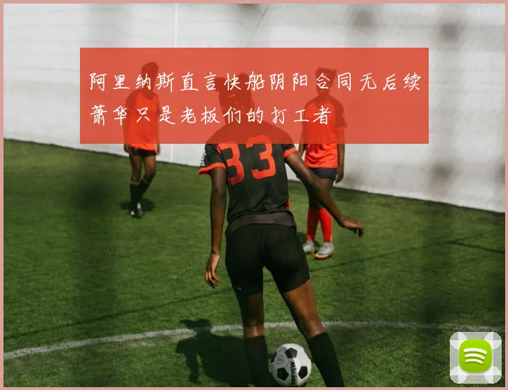 阿里纳斯直言快船阴阳合同无后续萧华只是老板们的打工者