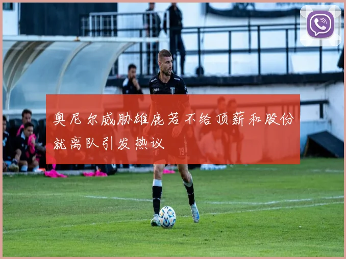 奥尼尔威胁雄鹿若不给顶薪和股份就离队引发热议