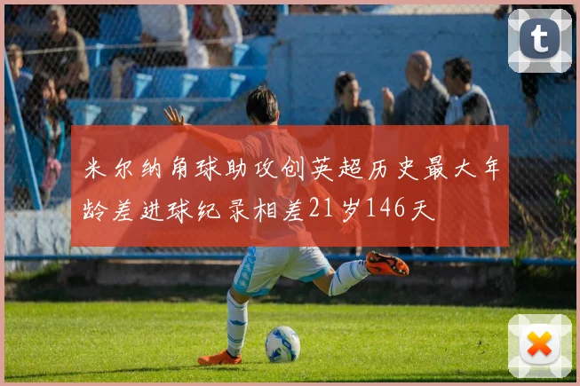 米尔纳角球助攻创英超历史最大年龄差进球纪录相差21岁146天