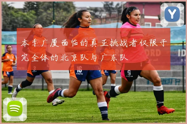 本季广厦面临的真正挑战者仅限于完全体的北京队与广东队