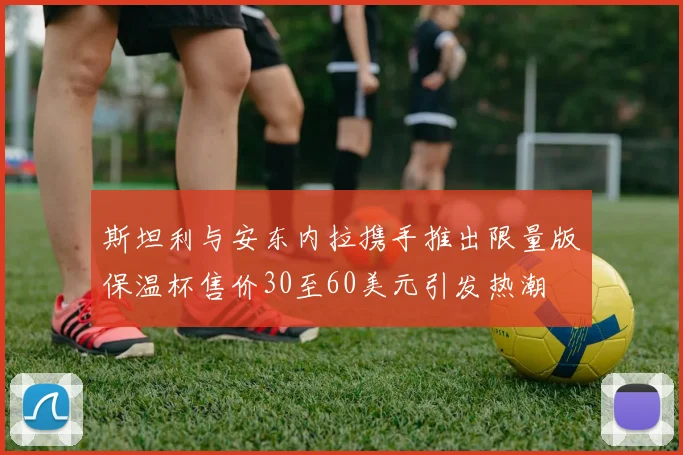 斯坦利与安东内拉携手推出限量版保温杯售价30至60美元引发热潮