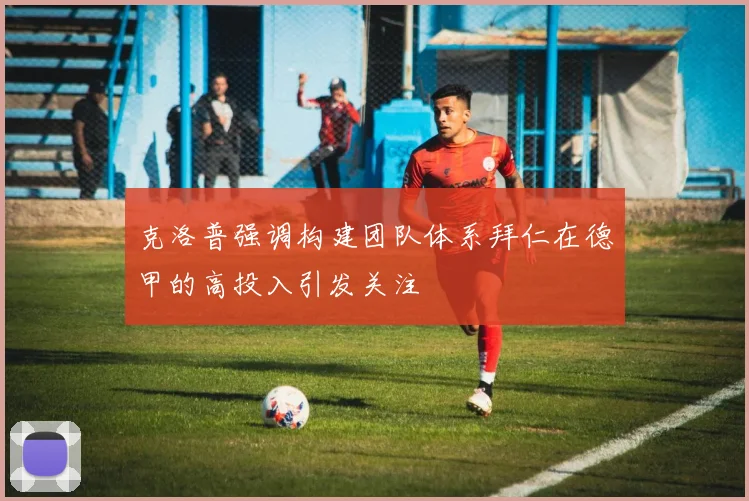 克洛普强调构建团队体系拜仁在德甲的高投入引发关注