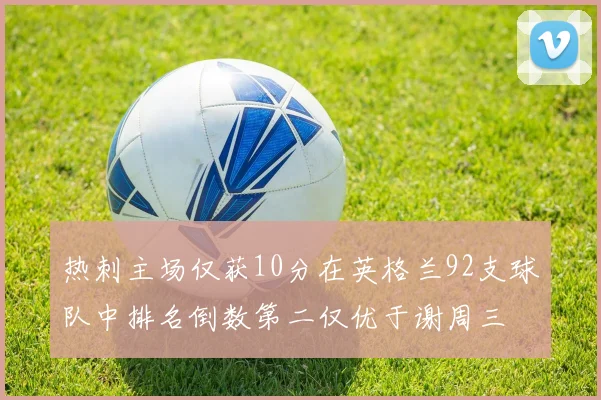 热刺主场仅获10分在英格兰92支球队中排名倒数第二仅优于谢周三