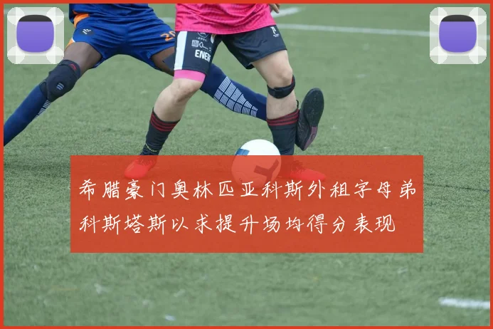 希腊豪门奥林匹亚科斯外租字母弟科斯塔斯以求提升场均得分表现