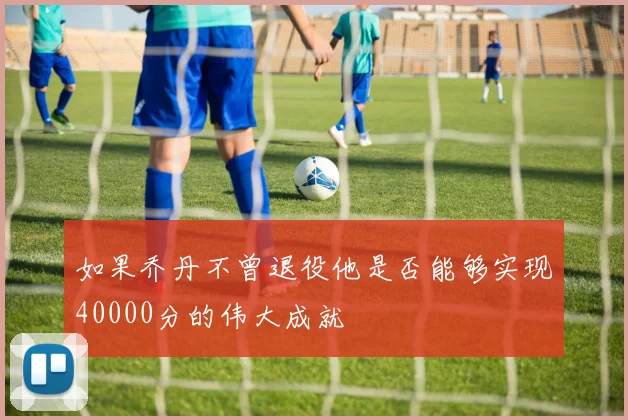 如果乔丹不曾退役他是否能够实现40000分的伟大成就