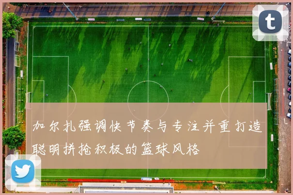 加尔扎强调快节奏与专注并重打造聪明拼抢积极的篮球风格