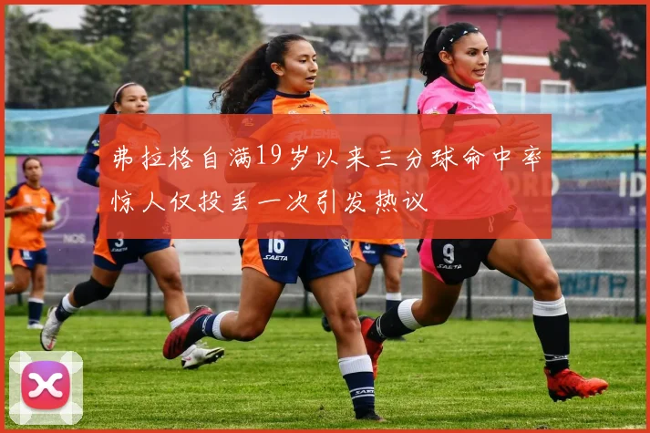 弗拉格自满19岁以来三分球命中率惊人仅投丢一次引发热议