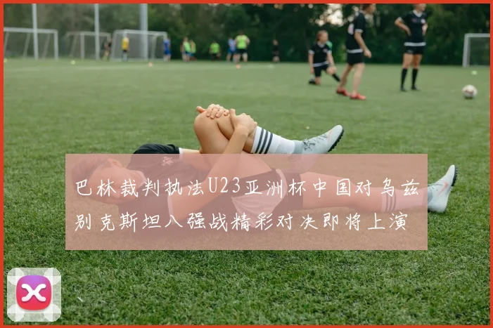 巴林裁判执法U23亚洲杯中国对乌兹别克斯坦八强战精彩对决即将上演