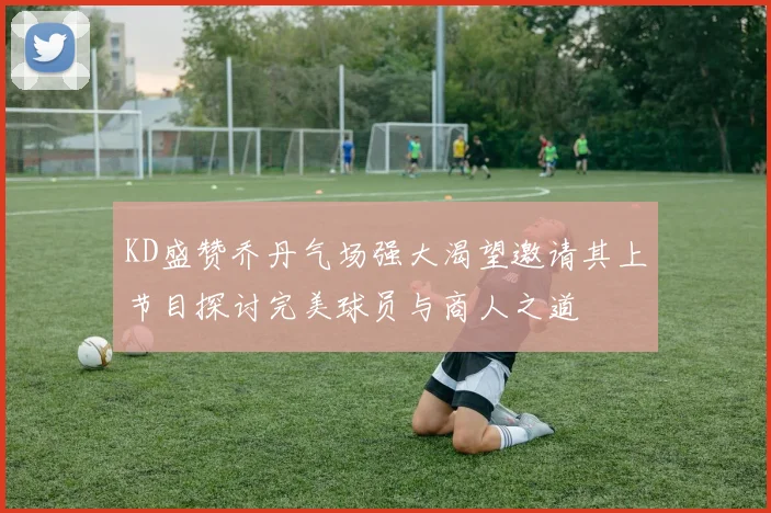 KD盛赞乔丹气场强大渴望邀请其上节目探讨完美球员与商人之道