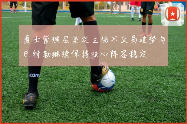 勇士管理层坚定立场不交易追梦与巴特勒继续保持核心阵容稳定