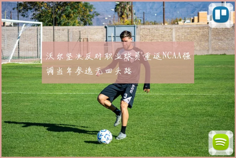 沃尔坚决反对职业球员重返NCAA强调当年参选无回头路