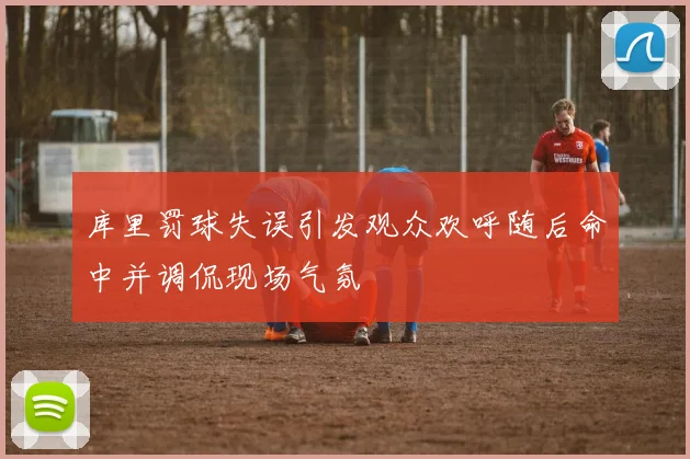 库里罚球失误引发观众欢呼随后命中并调侃现场气氛
