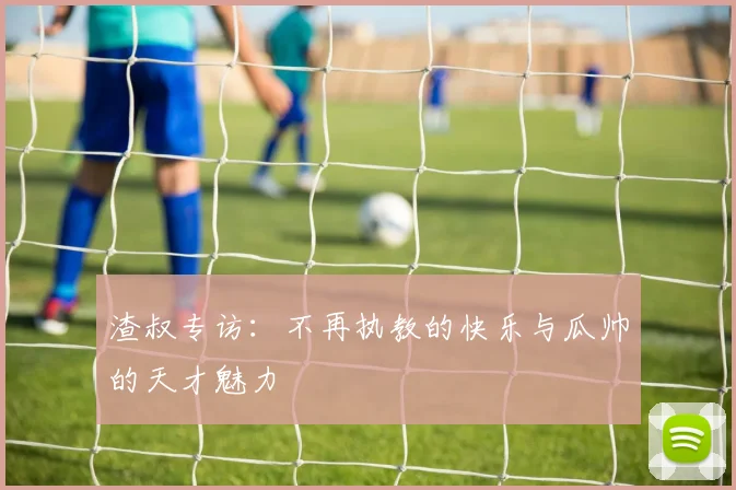 渣叔专访：不再执教的快乐与瓜帅的天才魅力