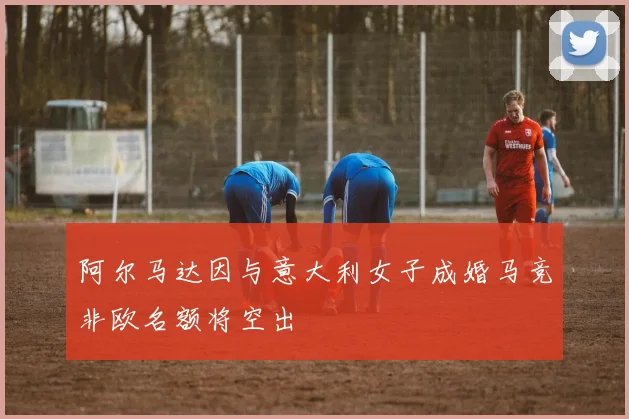 阿尔马达因与意大利女子成婚马竞非欧名额将空出