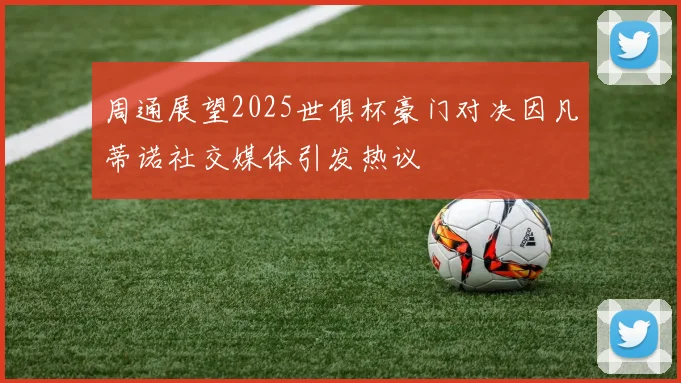 周通展望2025世俱杯豪门对决因凡蒂诺社交媒体引发热议