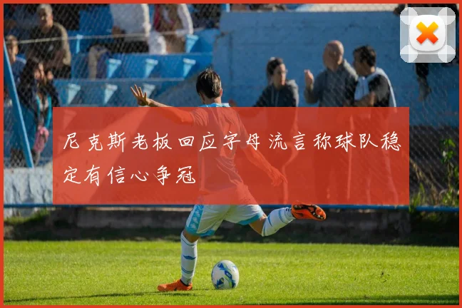 尼克斯老板回应字母流言称球队稳定有信心争冠