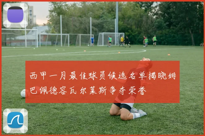 西甲一月最佳球员候选名单揭晓姆巴佩德容瓦尔莱斯争夺荣誉