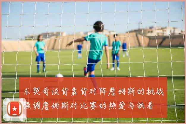 东契奇谈背靠背对阵詹姆斯的挑战强调詹姆斯对比赛的热爱与执着