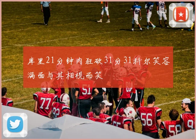库里21分钟内狂砍31分31科尔笑容满面与其相视而笑