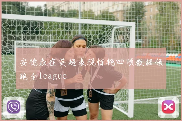 安德森在英超表现惊艳四项数据领跑全league