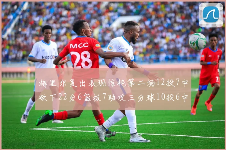 梅里尔复出表现惊艳第二场12投7中砍下22分6篮板7助攻三分球10投6中