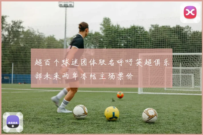 超百个球迷团体联名呼吁英超俱乐部未来两年冻结主场票价