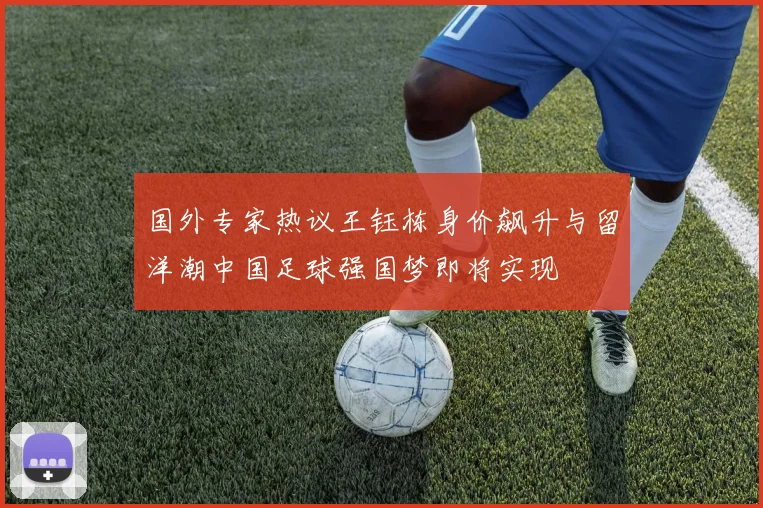 国外专家热议王钰栋身价飙升与留洋潮中国足球强国梦即将实现