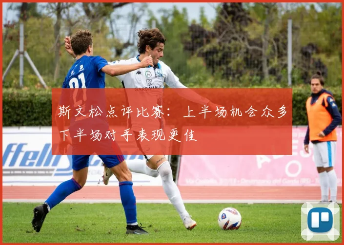 斯文松点评比赛：上半场机会众多下半场对手表现更佳