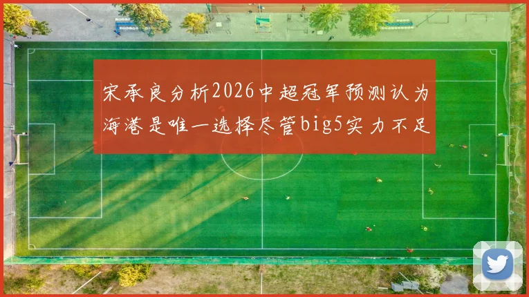 宋承良分析2026中超冠军预测认为海港是唯一选择尽管big5实力不足