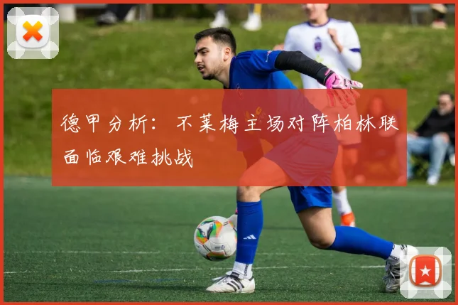 德甲分析：不莱梅主场对阵柏林联面临艰难挑战