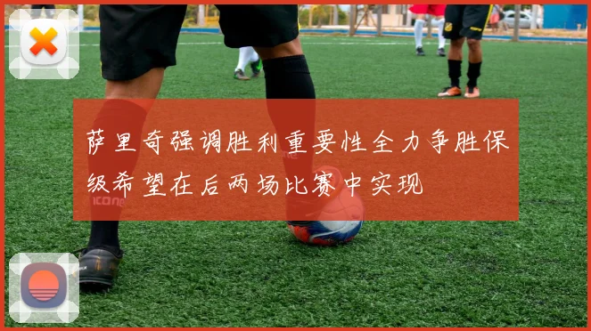 萨里奇强调胜利重要性全力争胜保级希望在后两场比赛中实现