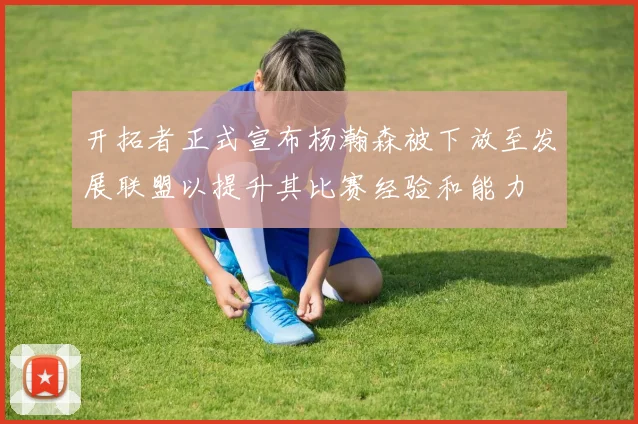 开拓者正式宣布杨瀚森被下放至发展联盟以提升其比赛经验和能力