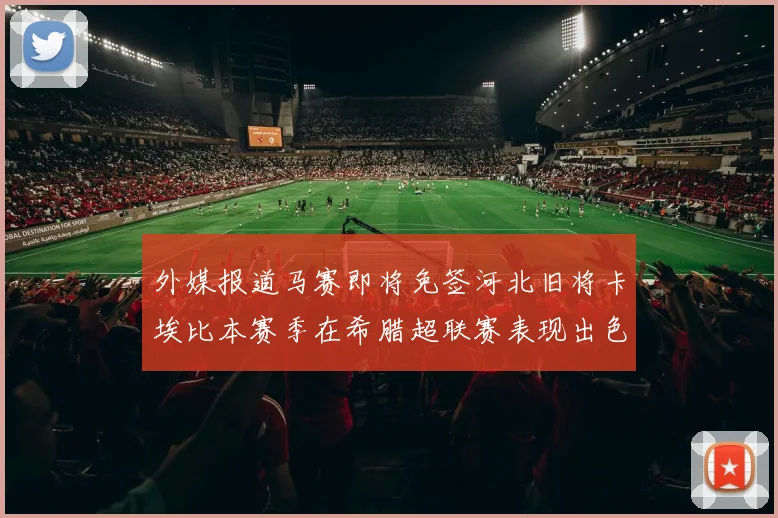 外媒报道马赛即将免签河北旧将卡埃比本赛季在希腊超联赛表现出色