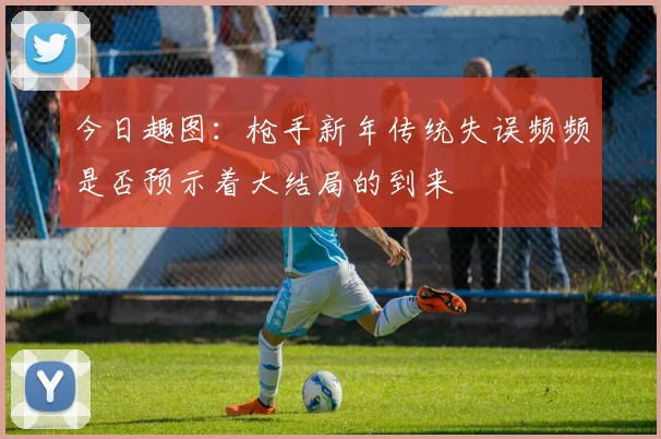 今日趣图：枪手新年传统失误频频是否预示着大结局的到来