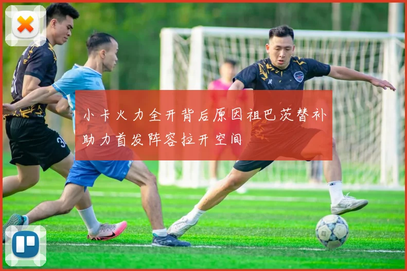 小卡火力全开背后原因祖巴茨替补助力首发阵容拉开空间