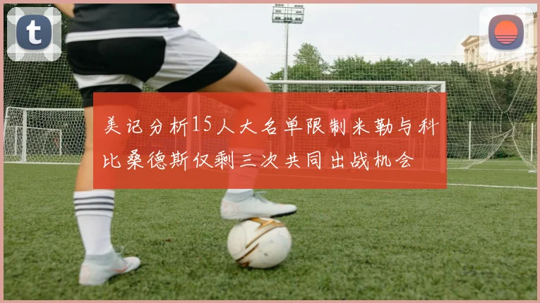 美记分析15人大名单限制米勒与科比桑德斯仅剩三次共同出战机会