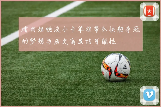 烤肉姐畅谈小卡单核带队快船夺冠的梦想与历史高度的可能性
