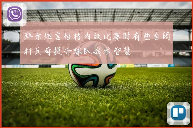 拜尔坦言性格内敛比赛时有些自闭科瓦奇提升球队战术智慧