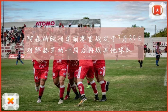 阿森纳欧洲季前赛首战定于7月29日对阵赫罗纳一周后再战其他球队