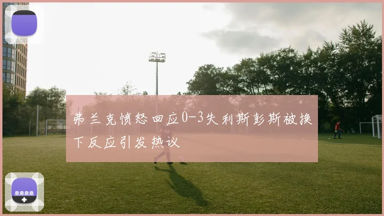 弗兰克愤怒回应0-3失利斯彭斯被换下反应引发热议